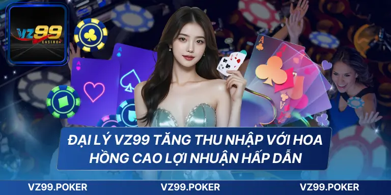 Đại lý VZ99 tăng thu nhập với hoa hồng cao lợi nhuận hấp dẫn