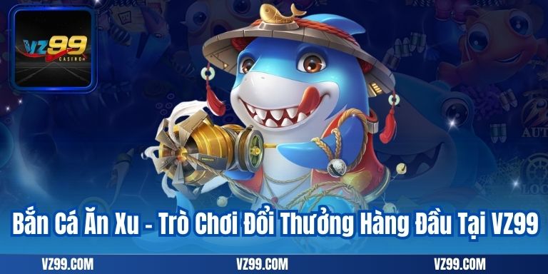 Bắn Cá Ăn Xu – Trò Chơi Đổi Thưởng Hàng Đầu Tại VZ99
