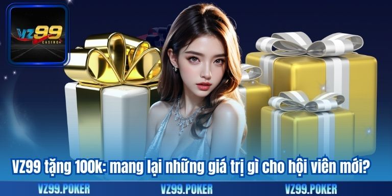 VZ99 tặng 100k: mang lại những giá trị gì cho hội viên mới?