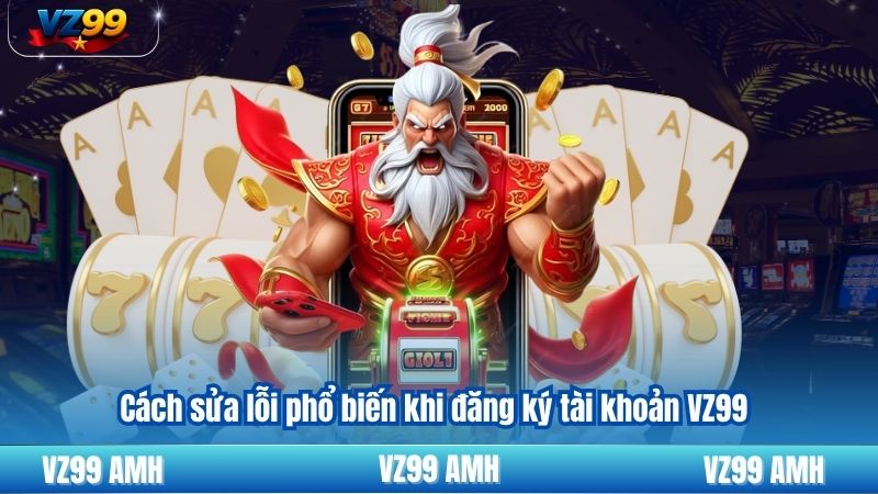 Cách sửa lỗi phổ biến khi đăng ký tài khoản VZ99